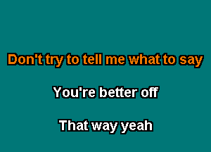 Don't try to tell me what to say

You're better off

That way yeah