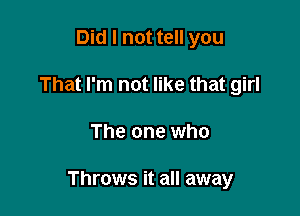 Did I not tell you
That I'm not like that girl

The one who

Throws it all away