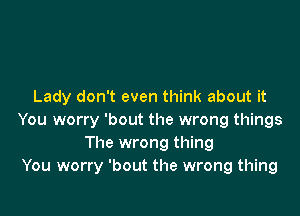 Lady don't even think about it

You worry 'bout the wrong things
The wrong thing
You worry 'bout the wrong thing