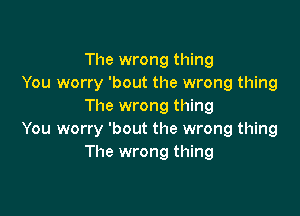 The wrong thing
You worry 'bout the wrong thing
The wrong thing

You worry 'bout the wrong thing
The wrong thing