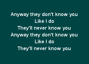 Anyway they don't know you
Like I do
They'll never know you

Anyway they don't know you
Like I do
They'll never know you