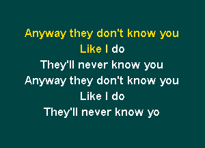 Anyway they don't know you
Like I do
They'll never know you

Anyway they don't know you
Like I do
They'll never know yo