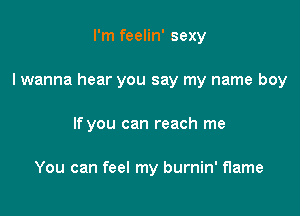I'm feelin' sexy

I wanna hear you say my name boy

If you can reach me

You can feel my burnin' flame