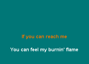 If you can reach me

You can feel my burnin' flame