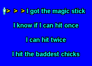 it? .v t) I got the magic stick

I know if I can hit once
I can hit twice

I hit the baddest chicks