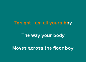 Tonight I am all yours boy

The way your body

Moves across the floor boy