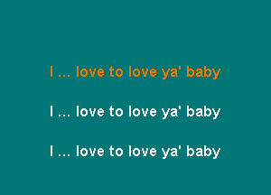 I... love to love ya' baby

I love to love ya' baby

I love to love ya' baby