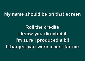 My name should be on that screen

Roll the credits
I know you directed it
I'm sure I produced a bit
lthought you were meant for me