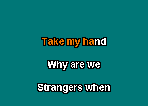 Take my hand

Why are we

Strangers when