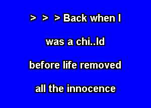 t' t. Back whenl

was a chi..ld

before life removed

autheinnocence