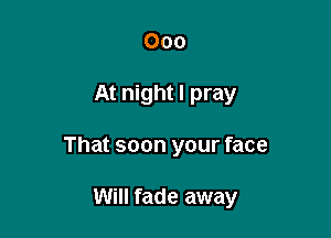 000

At night I pray

That soon your face

Will fade away