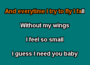 And everytime I try to fly I fall
Without my wings

lfeel so small

lguess I need you baby