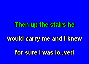 Then up the stairs he

would carry me and I knew

for sure I was Io..ved