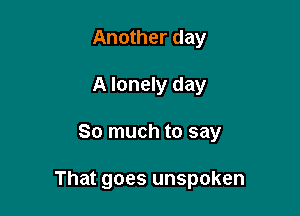 Another day
A lonely day

So much to say

That goes unspoken