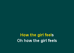 How the girl feels
Oh how the girl feels