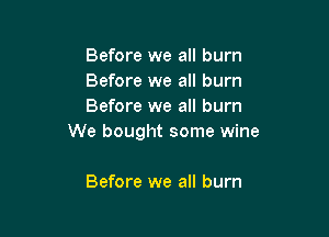 Before we all burn
Before we all burn
Before we all burn

We bought some wine

Before we all burn