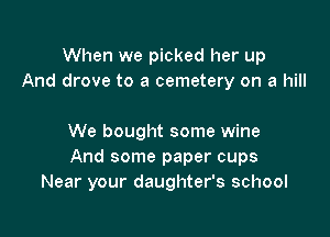 When we picked her up
And drove to a cemetery on a hill

We bought some wine
And some paper cups
Near your daughter's school