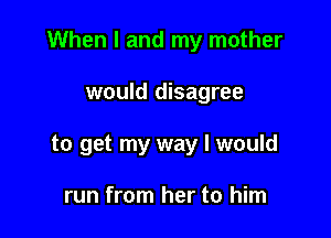 When I and my mother

would disagree
to get my way I would

run from her to him