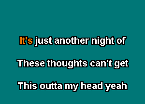 It's just another night of

These thoughts can't get

This outta my head yeah