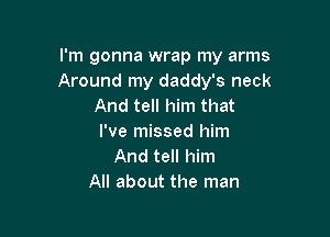 I'm gonna wrap my arms
Around my daddy's neck
And tell him that

I've missed him
And tell him
All about the man