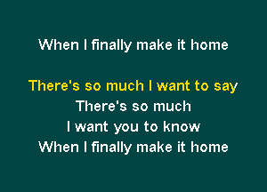 When I finally make it home

There's so much I want to say

There's so much
I want you to know
When I finally make it home