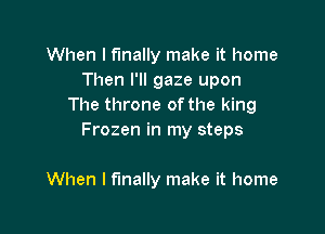 When I finally make it home
Then I'll gaze upon
The throne ofthe king

Frozen in my steps

When I finally make it home