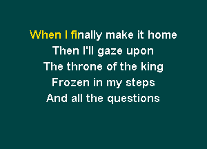 When I finally make it home
Then I'll gaze upon
The throne ofthe king

Frozen in my steps
And all the questions