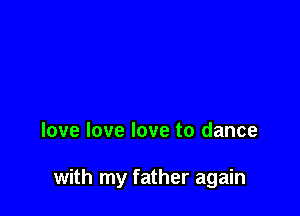 love love love to dance

with my father again