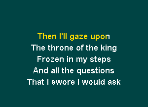 Then I'll gaze upon
The throne of the king

Frozen in my steps
And all the questions
That I swore I would ask
