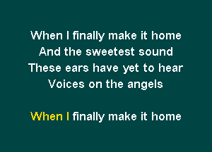 When I finally make it home
And the sweetest sound
These ears have yet to hear

Voices on the angels

When I finally make it home