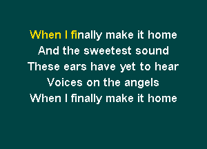 When I finally make it home
And the sweetest sound
These ears have yet to hear

Voices on the angels
When I finally make it home