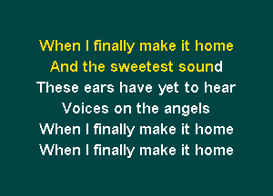 When I finally make it home
And the sweetest sound
These ears have yet to hear
Voices on the angels
When I finally make it home
When I finally make it home