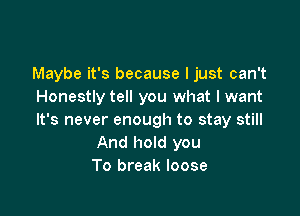 Maybe it's because I just can't
Honestly tell you what I want

It's never enough to stay still
And hold you
To break loose