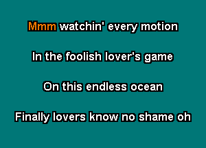 Mmm watchin' every motion

In the foolish lover's game
On this endless ocean

Finally lovers know no shame oh
