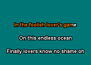 In the foolish lover's game

On this endless ocean

Finally lovers know no shame oh