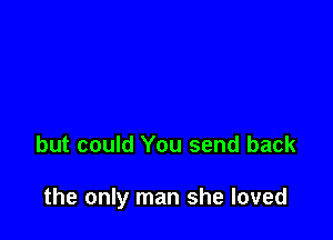 but could You send back

the only man she loved