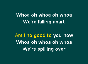 Whoa oh whoa oh whoa
We're falling apart

Am I no good to you now
Whoa oh whoa oh whoa
We're spilling over