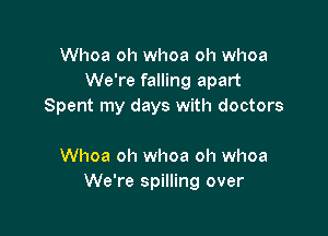 Whoa oh whoa oh whoa
We're falling apart
Spent my days with doctors

Whoa oh whoa oh whoa
We're spilling over