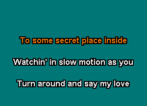 To some secret place inside

Watchin' in slow motion as you

Turn around and say my love