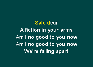 Safe dear
A fiction in your arms

Am I no good to you now
Am I no good to you now
We're falling apart
