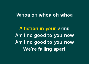 Whoa oh whoa oh whoa

A fiction in your arms

Am I no good to you now
Am I no good to you now
We're falling apart