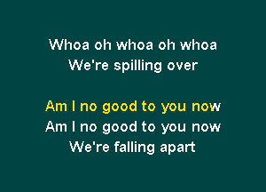 Whoa oh whoa oh whoa
We're spilling over

Am I no good to you now
Am I no good to you now
We're falling apart