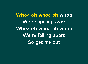 Whoa oh whoa oh whoa
We're spilling over
Whoa oh whoa oh whoa

We're falling apart
So get me out