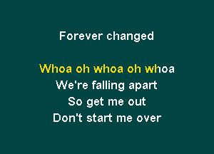 Forever changed

Whoa oh whoa oh whoa

We're falling apart
So get me out
Don't start me over