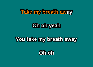 Take my breath away

Oh oh yeah

You take my breath away

Ohoh