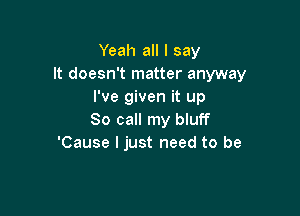 Yeah all I say
It doesn't matter anyway
I've given it up

So call my bluff
'Cause I just need to be