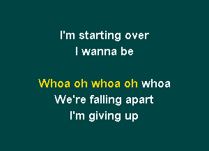 I'm starting over
lwanna be

Whoa oh whoa oh whoa
We're falling apart
I'm giving up