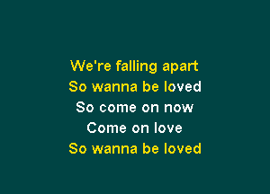 We're falling apart
So wanna be loved

So come on now
Come on love
So wanna be loved