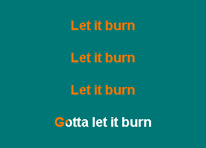 Let it burn

Let it bum

Let it burn

Gotta let it burn