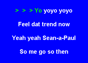 t) i? Yo yoyo yoyo

Feel dat trend now

Yeah yeah Sean-a-Paul

So me go so then